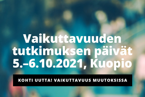 Vaikuttavuuden tutkimuksen päivät 5.-6.10.2021, Kuopio. Teema: Kohti Uutta! Vaikuttavuus muutoksissa.
