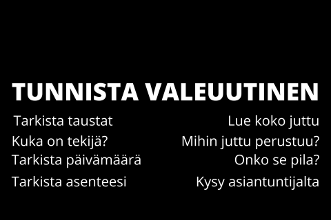 Tunnista valeuutinen. TARKISTA TAUSTAT. LUE KOKO JUTTU. KUKA ON TEKIJÄ? MIHIN JUTTU PERUSTUU? TARKISTA PÄIVÄMÄÄRÄ. ONKO SE PILA? TARKISTA ASENTEESI. KYSY ASIANTUNTIJALTA